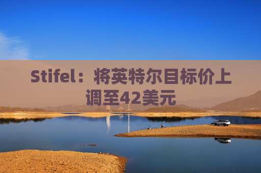 Stifel：将英特尔目标价上调至42美元