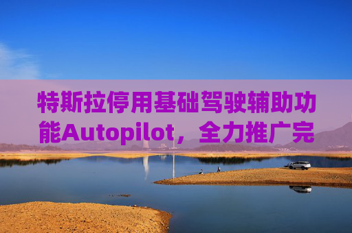 特斯拉停用基础驾驶辅助功能Autopilot，全力推广完全自动驾驶软件