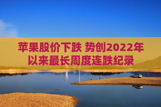 苹果股价下跌 势创2022年以来最长周度连跌纪录