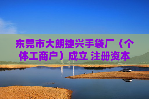 东莞市大朗捷兴手袋厂（个体工商户）成立 注册资本5万人民币