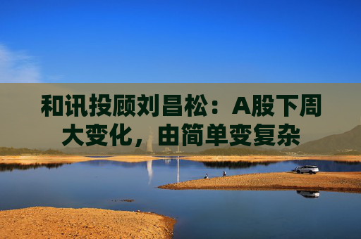 和讯投顾刘昌松：A股下周大变化，由简单变复杂
