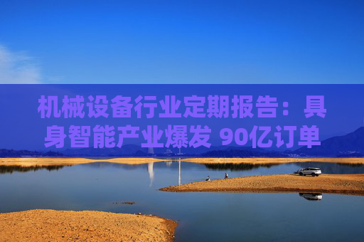机械设备行业定期报告：具身智能产业爆发 90亿订单引领赛道升级  第1张