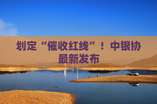 划定“催收红线”！中银协最新发布