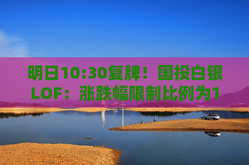 明日10:30复牌！国投白银LOF：涨跌幅限制比例为10%