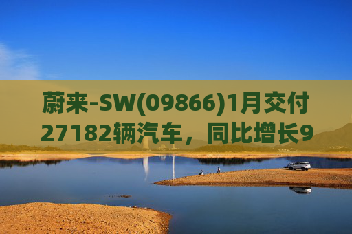 蔚来-SW(09866)1月交付27182辆汽车,同比增长96.1% 第1张 蔚来-SW(09866)1月交付27182辆汽车,同比增长96.1% 第1张