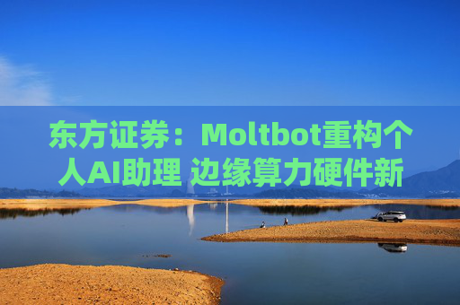 东方证券:Moltbot重构个人AI助理 边缘算力硬件新赛道