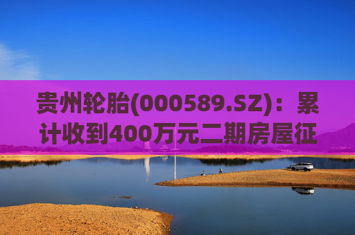 贵州轮胎(000589.SZ)：累计收到400万元二期房屋征收补偿款  第1张