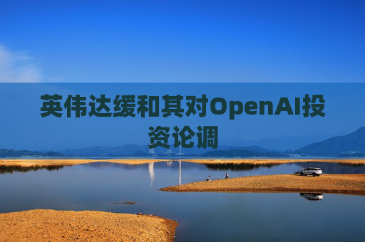 英伟达缓和其对OpenAI投资论调