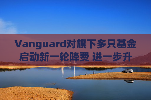 Vanguard对旗下多只基金启动新一轮降费 进一步升级行业价格战