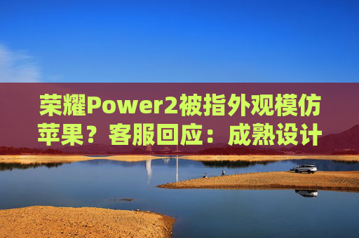 荣耀Power2被指外观模仿苹果？客服回应：成熟设计会趋向共识