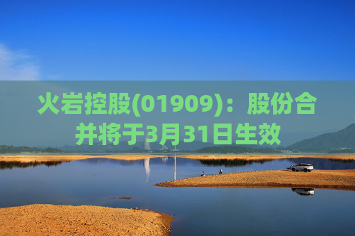 火岩控股(01909):股份合并将于3月31日生效