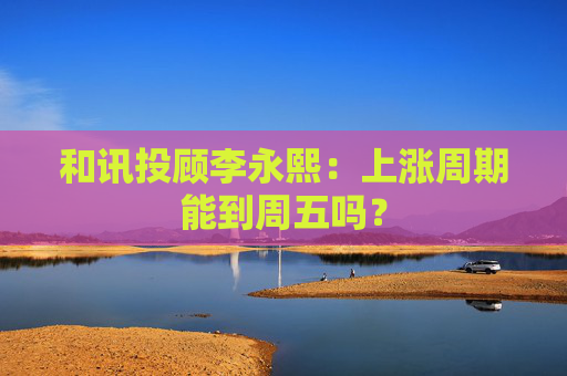 和讯投顾李永熙：上涨周期能到周五吗？