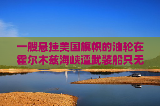 一艘悬挂美国旗帜的油轮在霍尔木兹海峡遭武装船只无线电呼叫