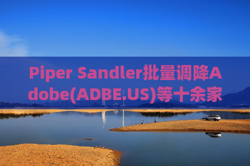 Piper Sandler批量调降Adobe(ADBE.US)等十余家软件股目标价，预警AI引发“结构性看空”