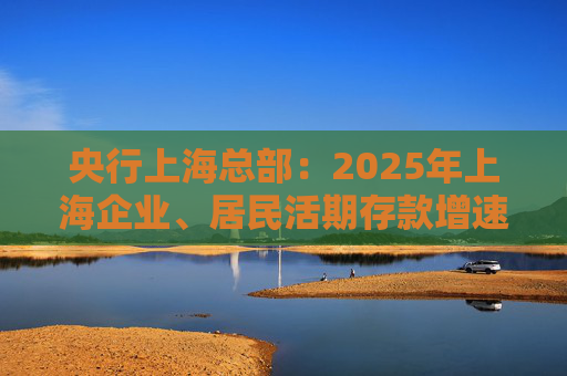央行上海总部：2025年上海企业、居民活期存款增速双双回升