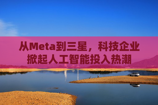 从Meta到三星,科技企业掀起人工智能投入热潮