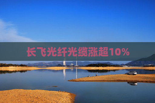 长飞光纤光缆涨超10%
