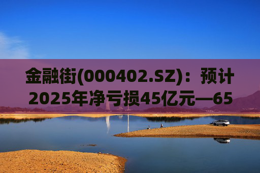 金融街(000402.SZ)：预计2025年净亏损45亿元―65亿元
