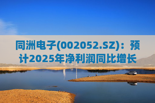 同洲电子(002052.SZ)：预计2025年净利润同比增长151.40%～230.42%