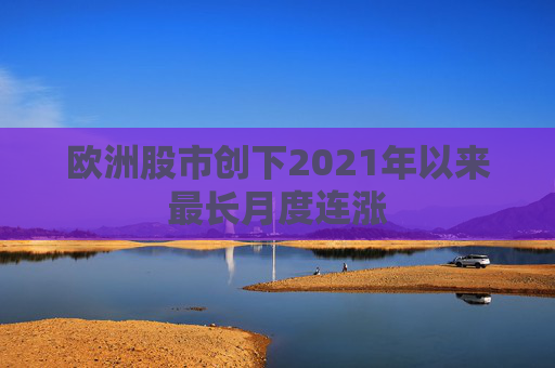 欧洲股市创下2021年以来最长月度连涨