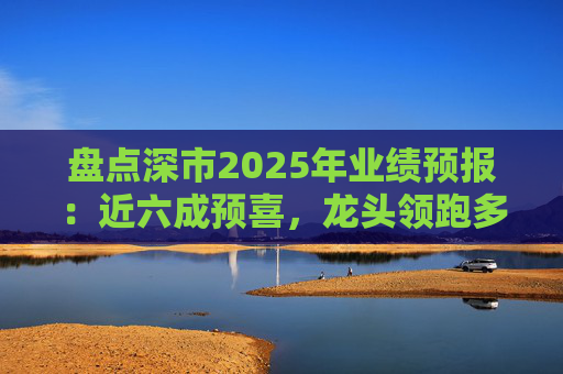 盘点深市2025年业绩预报：近六成预喜，龙头领跑多行业向好
