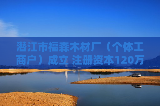 潜江市福森木材厂(个体工商户)成立 注册资本120万人民币
