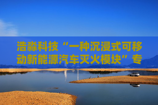 浩淼科技“一种沉浸式可移动新能源汽车灭火模块”专利获授权