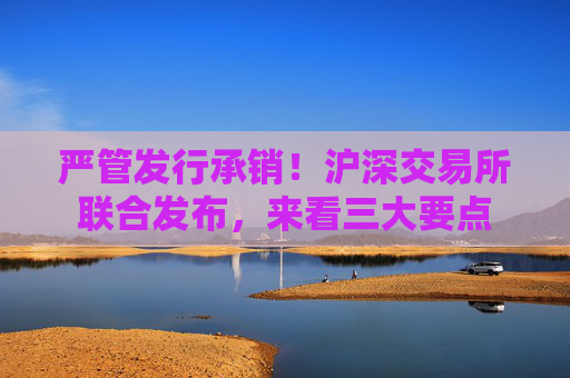 严管发行承销！沪深交易所联合发布，来看三大要点