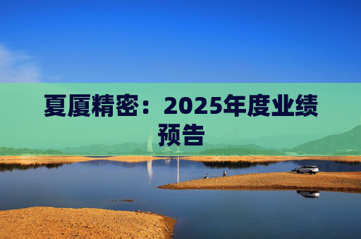 夏厦精密：2025年度业绩预告  第1张