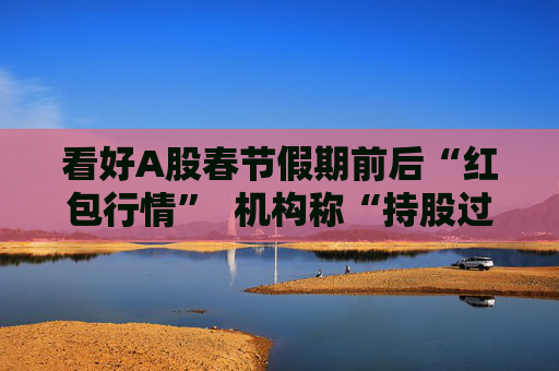 看好A股春节假期前后“红包行情”  机构称“持股过节或为上策”