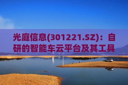 光庭信息(301221.SZ)：自研的智能车云平台及其工具链为客户提供数据驱动闭环等汽车工程技术服务