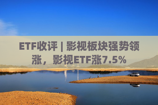 ETF收评 | 影视板块强势领涨，影视ETF涨7.5%