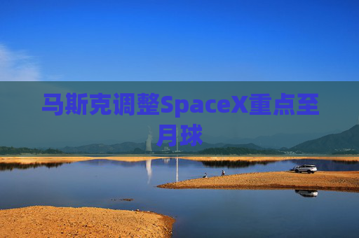 马斯克调整SpaceX重点至月球
