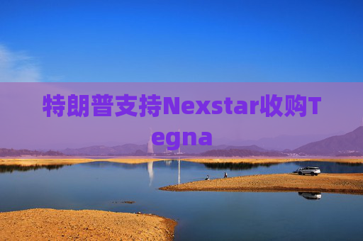特朗普支持Nexstar收购Tegna