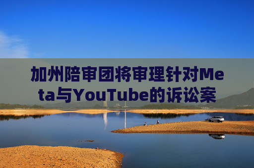 加州陪审团将审理针对Meta与YouTube的诉讼案