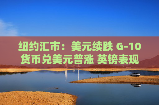 纽约汇市：美元续跌 G-10货币兑美元普涨 英镑表现落后