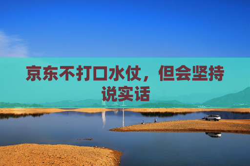 京东不打口水仗,但会坚持说实话