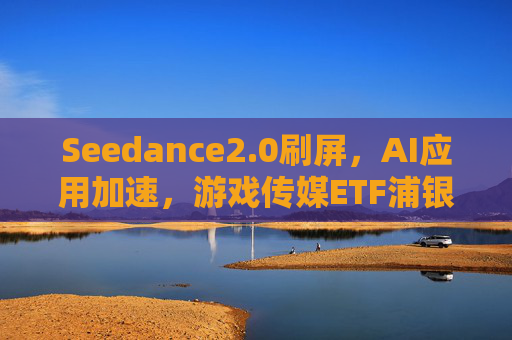 Seedance2.0刷屏,AI应用加速,游戏传媒ETF浦银(517770)涨超2%,标的指数估值处历史低位区间