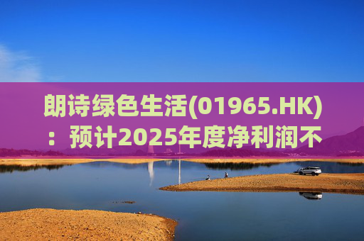 朗诗绿色生活(01965.HK)：预计2025年度净利润不低于2100万元 同比扭亏为盈