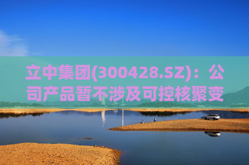立中集团(300428.SZ)：公司产品暂不涉及可控核聚变领域
