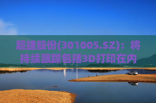 超捷股份(301005.SZ)：将持续跟踪包括3D打印在内的先进制造技术发展  第1张