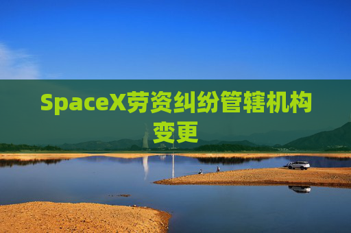 SpaceX劳资纠纷管辖机构变更