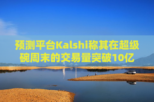 预测平台Kalshi称其在超级碗周末的交易量突破10亿美元
