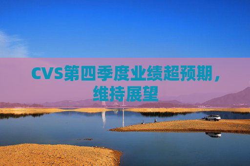 CVS第四季度业绩超预期，维持展望