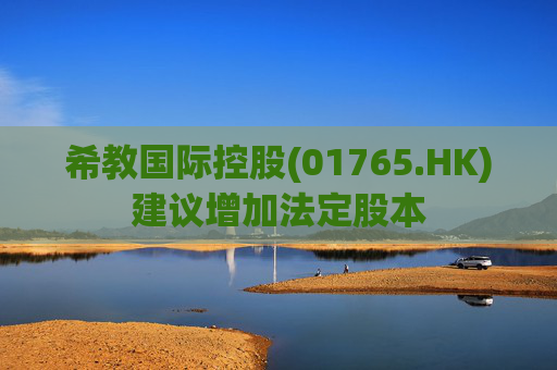 希教国际控股(01765.HK)建议增加法定股本