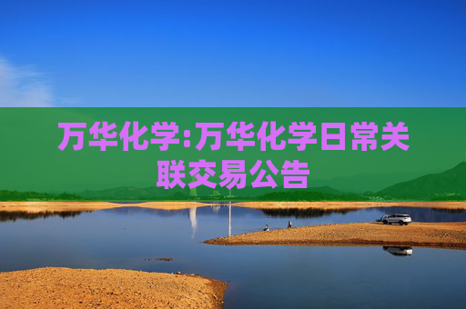 万华化学:万华化学日常关联交易公告  第1张