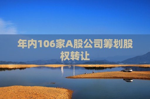 年内106家A股公司筹划股权转让
