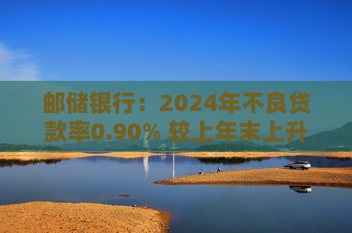 邮储银行:2024年不良贷款率0.90% 较上年末上升0.07个百分点 第1张 邮储银行:2024年不良贷款率0.90% 较上年末上升0.07个百分点 第1张