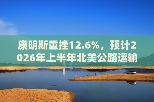 康明斯重挫12.6%，预计2026年上半年北美公路运输业务仍将承压