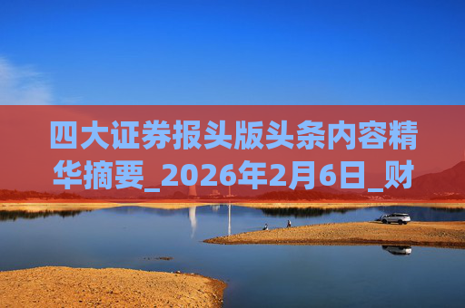 四大证券报头版头条内容精华摘要_2026年2月6日_财经新闻